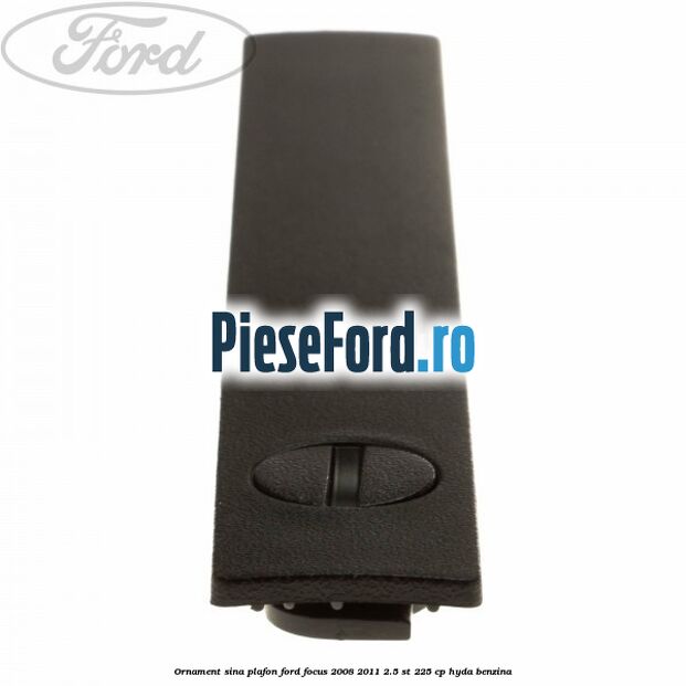 Ornament sina plafon Ford Focus 2008-2011 2.5 ST 225 cp HYDA benzina