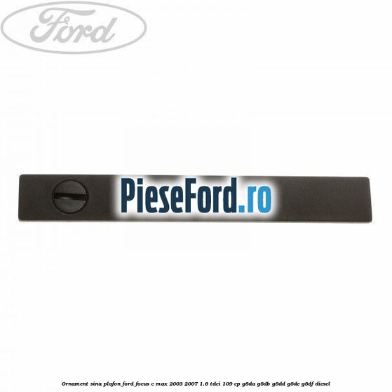 Ornament sina plafon Ford Focus C-Max 2003-2007 1.6 TDCi 109 cp Ornament sina plafon Ford Focus C-Max 2003-2007 1.6 TDCi 109 cp G8DA, G8DB, G8DD, G8DE, G8DF diesel
