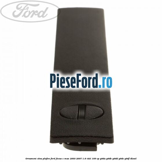 Ornament sina plafon Ford Focus C-Max 2003-2007 1.6 TDCi 109 cp Ornament sina plafon Ford Focus C-Max 2003-2007 1.6 TDCi 109 cp G8DA, G8DB, G8DD, G8DE, G8DF diesel