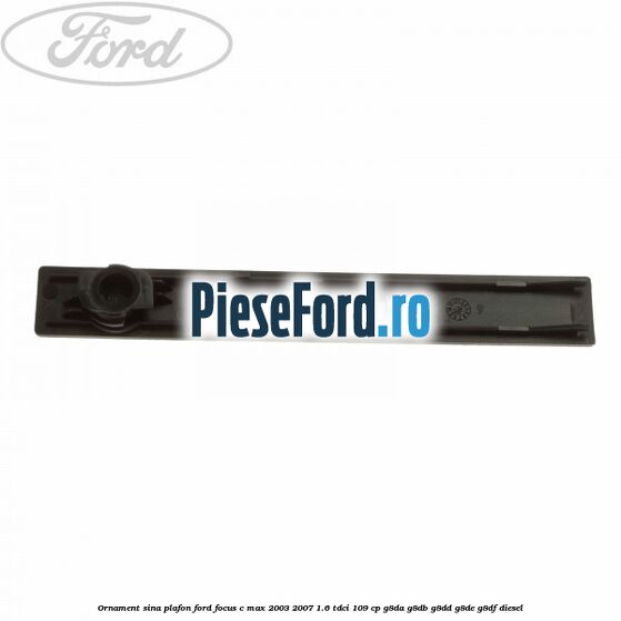 Ornament sina plafon Ford Focus C-Max 2003-2007 1.6 TDCi 109 cp Ornament sina plafon Ford Focus C-Max 2003-2007 1.6 TDCi 109 cp G8DA, G8DB, G8DD, G8DE, G8DF diesel