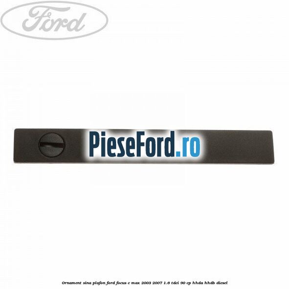 Ornament sina plafon Ford Focus C-Max 2003-2007 1.6 TDCi 90 cp Ornament sina plafon Ford Focus C-Max 2003-2007 1.6 TDCi 90 cp HHDA, HHDB diesel