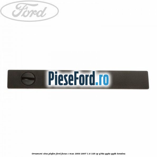 Ornament sina plafon Ford Focus C-Max 2003-2007 1.8 125 cp Ornament sina plafon Ford Focus C-Max 2003-2007 1.8 125 cp Q7DA, QQDA, QQDB benzina