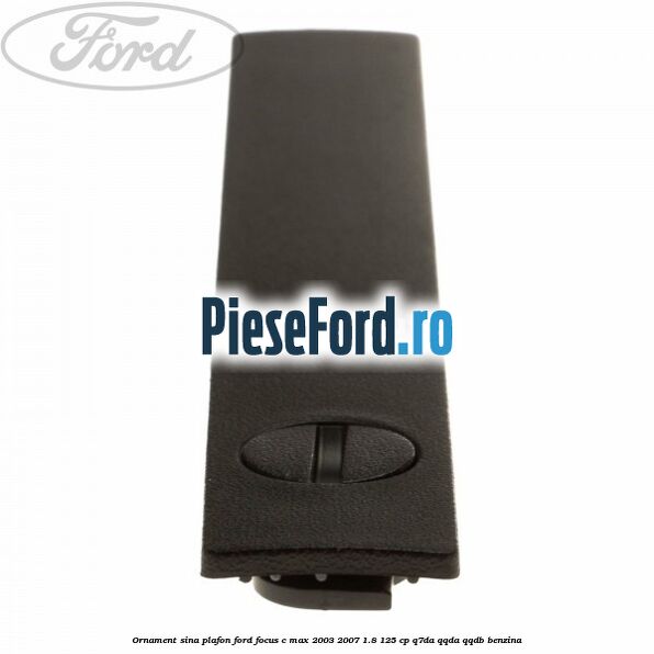 Ornament sina plafon Ford Focus C-Max 2003-2007 1.8 125 cp Ornament sina plafon Ford Focus C-Max 2003-2007 1.8 125 cp Q7DA, QQDA, QQDB benzina
