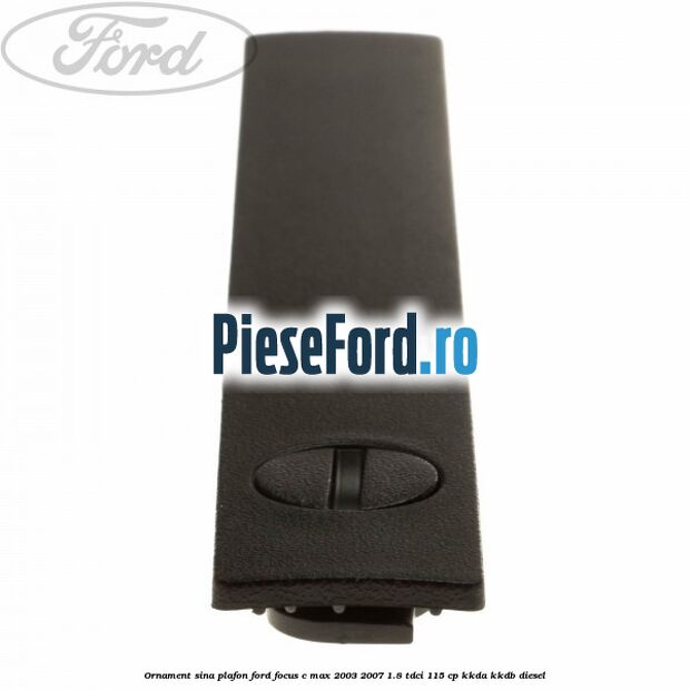 Ornament sina plafon Ford Focus C-Max 2003-2007 1.8 TDCi 115 cp KKDA, KKDB diesel