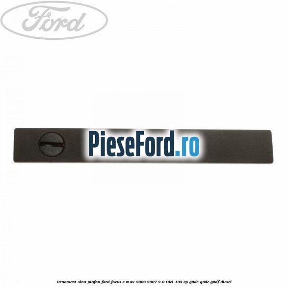 Ornament sina plafon Ford Focus C-Max 2003-2007 2.0 TDCi 133 cp G6DC, G6DE, G6DF diesel