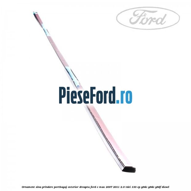Ornament sina prindere portbagaj exterior dreapta Ford C-Max 2007-2011 2.0 TDCi 133 cp G6DC, G6DE, G6DF diesel