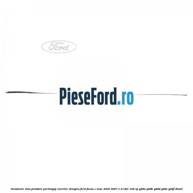 Ornament sina prindere portbagaj exterior dreapta Ford Focus C-Max 2003-2007 1.6 TDCi 109 cp G8DA, G8DB, G8DD, G8DE, G8DF diesel