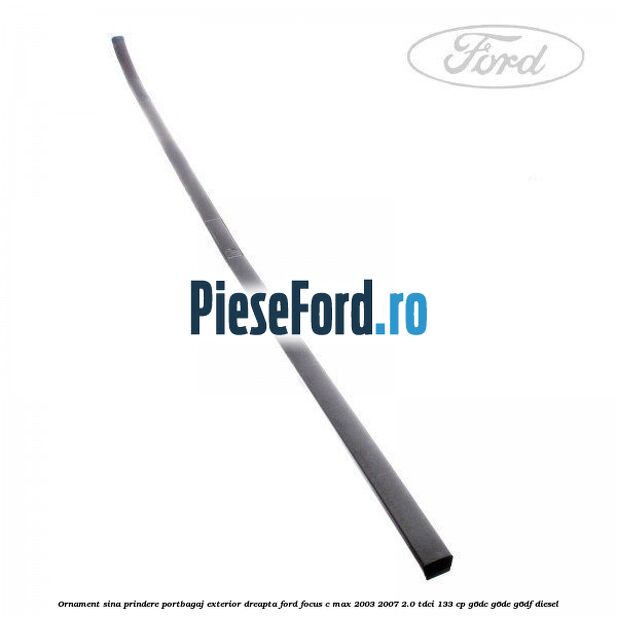 Ornament sina prindere portbagaj exterior dreapta Ford Focus C-Max 2003-2007 2.0 TDCi 133 cp G6DC, G6DE, G6DF diesel