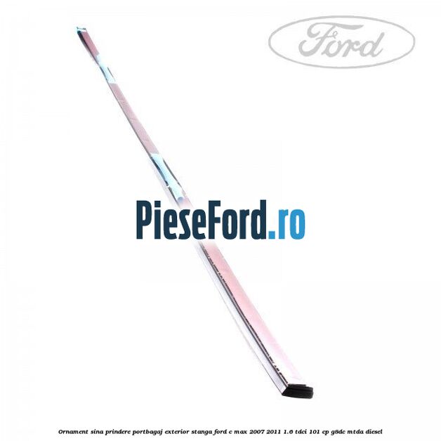 Ornament sina prindere portbagaj exterior stanga Ford C-Max 2007-2011 1.6 TDCi 101 cp G8DC, MTDA diesel