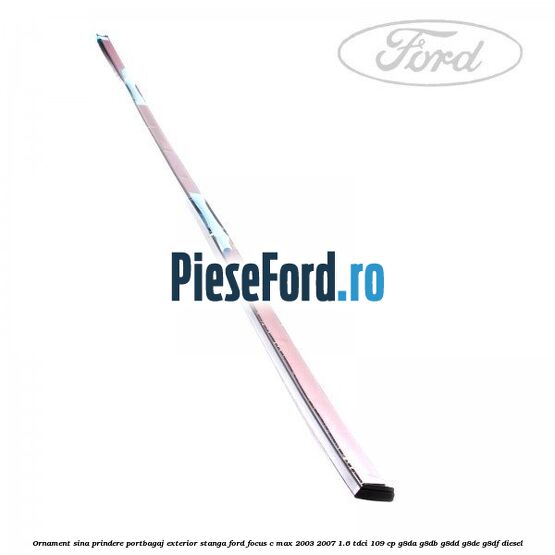 Ornament sina prindere portbagaj exterior stanga Ford Focus C-Max 2003-2007 1.6 TDCi 109 cp G8DA, G8DB, G8DD, G8DE, G8DF diesel