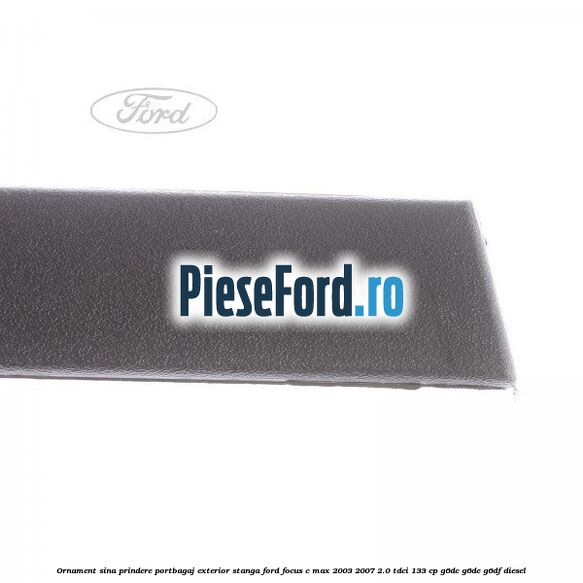 Ornament sina prindere portbagaj exterior stanga Ford Focus C-Max 2003-2007 2.0 TDCi 133 cp Ornament sina prindere portbagaj exterior stanga Ford Focus C-Max 2003-2007 2.0 TDCi 133 cp G6DC, G6DE, G6DF diesel