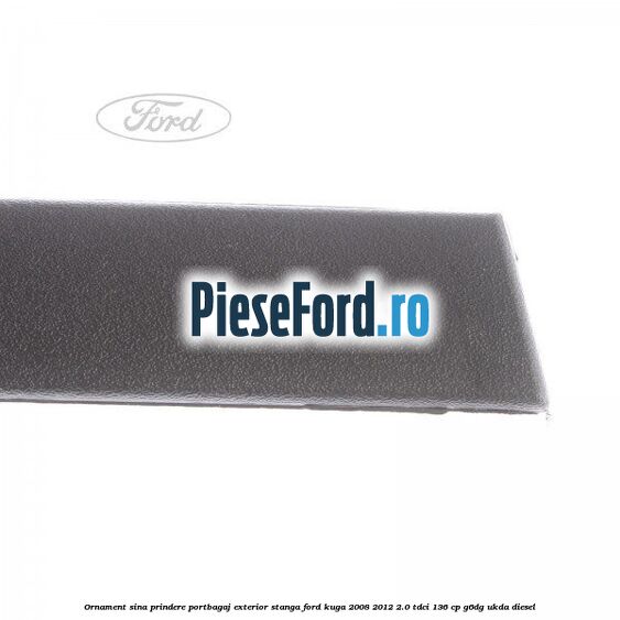 Ornament sina prindere portbagaj exterior stanga Ford Kuga 2008-2012 2.0 TDCi 136 cp Ornament sina prindere portbagaj exterior stanga Ford Kuga 2008-2012 2.0 TDCi 136 cp G6DG, UKDA diesel