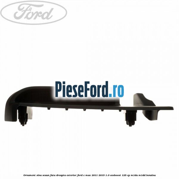 Ornament sina scaun fata dreapta exterior Ford C-Max 2011-2015 1.0 EcoBoost 125 cp M1DA, M1DD benzina