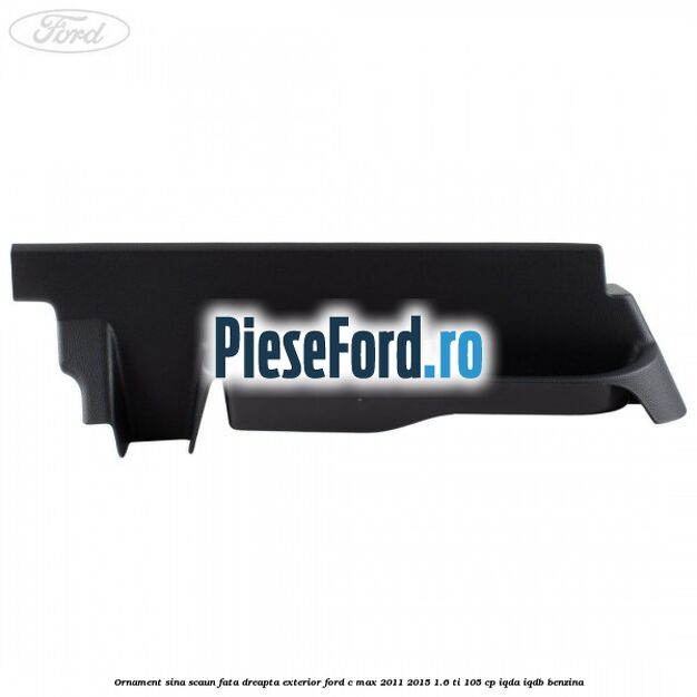 Ornament sina scaun fata dreapta exterior Ford C-Max 2011-2015 1.6 Ti 105 cp Ornament sina scaun fata dreapta exterior Ford C-Max 2011-2015 1.6 Ti 105 cp IQDA, IQDB benzina