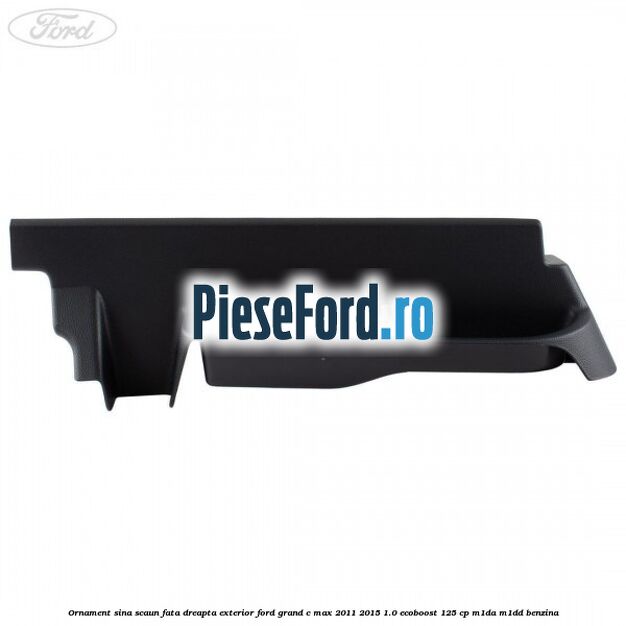 Ornament sina scaun fata dreapta exterior Ford Grand C-Max 2011-2015 1.0 EcoBoost 125 cp M1DA, M1DD benzina