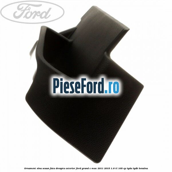 Ornament sina scaun fata dreapta exterior Ford Grand C-Max 2011-2015 1.6 Ti 105 cp IQDA, IQDB benzina
