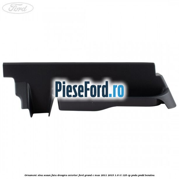 Ornament sina scaun fata dreapta exterior Ford Grand C-Max 2011-2015 1.6 Ti 125 cp PNDA, PNDD benzina