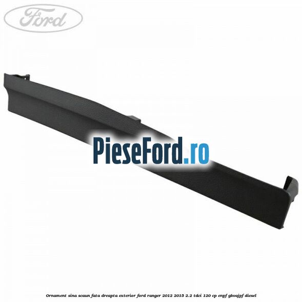 Ornament sina scaun fata dreapta exterior Ford Ranger 2012-2015 2.2 TDCi 120 cp ENPF, GBVAJPF diesel