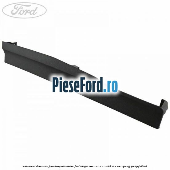 Ornament sina scaun fata dreapta exterior Ford Ranger 2012-2015 2.2 TDCi 4x4 150 cp ENQJ, GBVAJQJ diesel