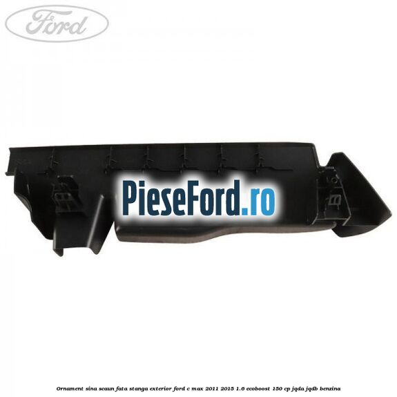 Ornament sina scaun fata stanga exterior Ford C-Max 2011-2015 1.6 EcoBoost 150 cp Ornament sina scaun fata stanga exterior Ford C-Max 2011-2015 1.6 EcoBoost 150 cp JQDA, JQDB benzina