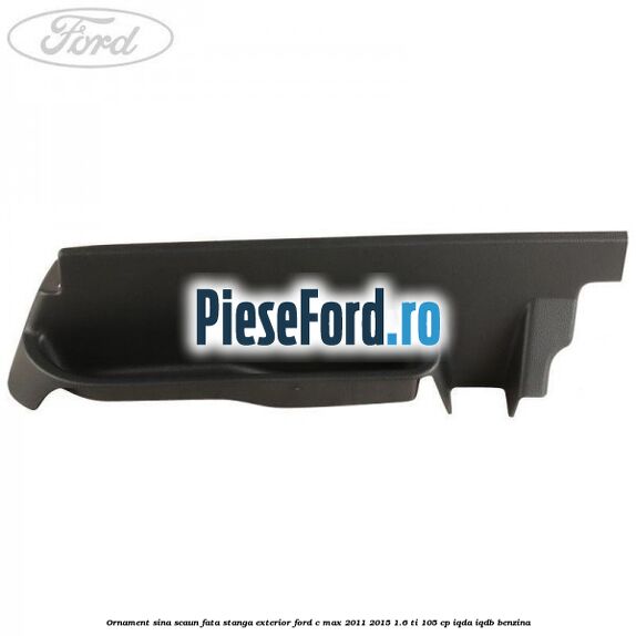 Ornament sina scaun fata stanga exterior Ford C-Max 2011-2015 1.6 Ti 105 cp Ornament sina scaun fata stanga exterior Ford C-Max 2011-2015 1.6 Ti 105 cp IQDA, IQDB benzina