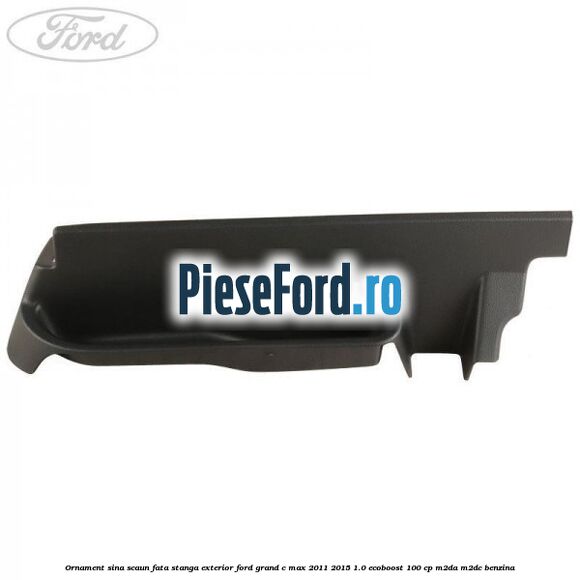 Ornament sina scaun fata stanga exterior Ford Grand C-Max 2011-2015 1.0 EcoBoost 100 cp M2DA, M2DC benzina
