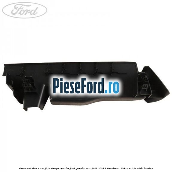 Ornament sina scaun fata stanga exterior Ford Grand C-Max 2011-2015 1.0 EcoBoost 125 cp M1DA, M1DD benzina