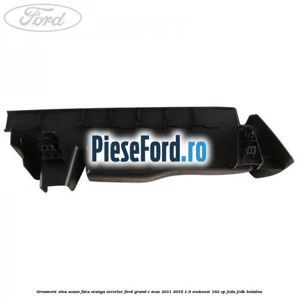 Ornament sina scaun fata stanga exterior Ford Grand C-Max 2011-2015 1.6 EcoBoost 182 cp Ornament sina scaun fata stanga exterior Ford Grand C-Max 2011-2015 1.6 EcoBoost 182 cp JTDA, JTDB benzina