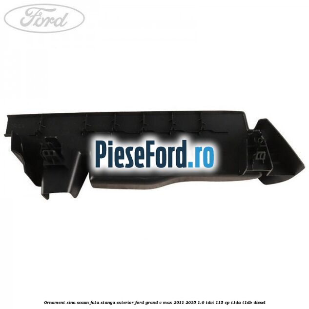 Ornament sina scaun fata stanga exterior Ford Grand C-Max 2011-2015 1.6 TDCi 115 cp T1DA, T1DB diesel