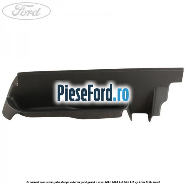 Ornament sina scaun fata stanga exterior Ford Grand C-Max 2011-2015 1.6 TDCi 115 cp T1DA, T1DB diesel