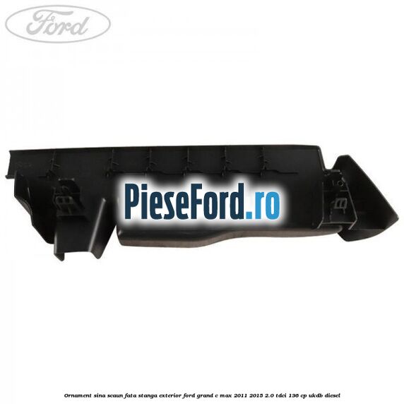 Ornament sina scaun fata stanga exterior Ford Grand C-Max 2011-2015 2.0 TDCi 136 cp Ornament sina scaun fata stanga exterior Ford Grand C-Max 2011-2015 2.0 TDCi 136 cp UKDB diesel