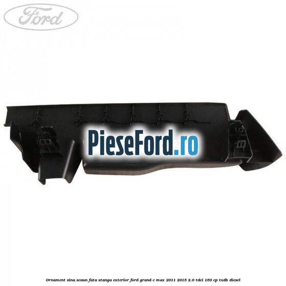 Ornament sina scaun fata stanga exterior Ford Grand C-Max 2011-2015 2.0 TDCi 163 cp TXDB diesel