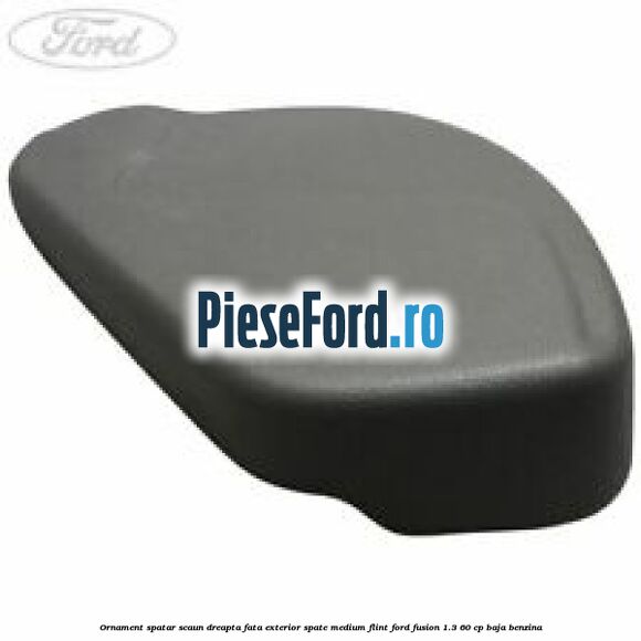 Ornament spatar scaun dreapta fata exterior spate medium flint Ford Fusion 1.3 60 cp BAJA benzina