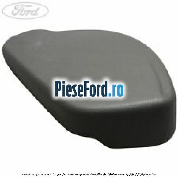 Ornament spatar scaun dreapta fata exterior spate medium flint Ford Fusion 1.4 80 cp FXJA, FXJB, FXJC benzina