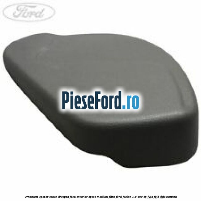 Ornament spatar scaun dreapta fata exterior spate medium flint Ford Fusion 1.6 100 cp FYJA, FYJB, FYJC benzina