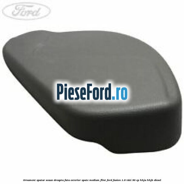 Ornament spatar scaun dreapta fata exterior spate medium flint Ford Fusion 1.6 TDCi 90 cp HHJA, HHJB diesel