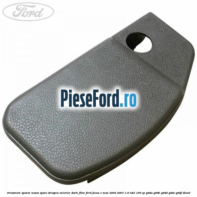 Ornament spatar scaun spate dreapta exterior dark flint Ford Focus C-Max 2003-2007 1.6 TDCi 109 cp Ornament spatar scaun spate dreapta exterior dark flint Ford Focus C-Max 2003-2007 1.6 TDCi 109 cp G8DA, G8DB, G8DD, G8DE, G8DF diesel