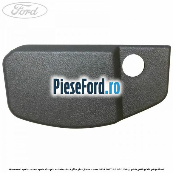 Ornament spatar scaun spate dreapta exterior dark flint Ford Focus C-Max 2003-2007 2.0 TDCi 136 cp G6DA, G6DB, G6DD, G6DG diesel
