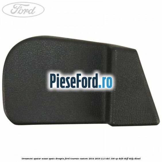 Ornament spatar scaun spate dreapta Ford Tourneo Custom 2014-2018 2.2 TDCi 100 cp DRF4, DRFF, DRFG diesel