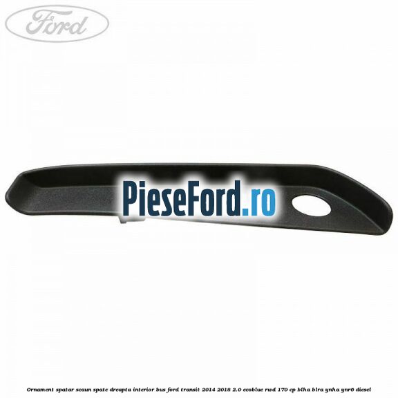 Ornament spatar scaun spate dreapta interior BUS Ford Transit 2014-2018 2.0 EcoBlue RWD 170 cp BLHA, BLRA, YNHA, YNR6 diesel