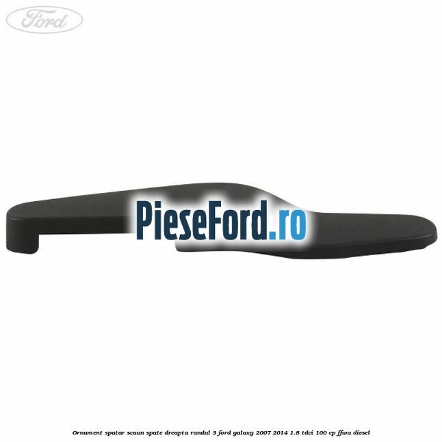 Ornament spatar scaun spate dreapta randul 3 Ford Galaxy 2007-2014 1.8 TDCi 100 cp Ornament spatar scaun spate dreapta randul 3 Ford Galaxy 2007-2014 1.8 TDCi 100 cp FFWA diesel
