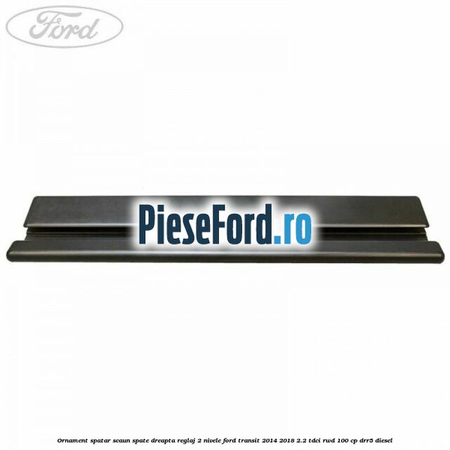 Ornament spatar scaun spate dreapta reglaj 2 nivele Ford Transit 2014-2018 2.2 TDCi RWD 100 cp DRR5 diesel