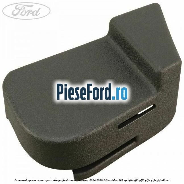 Ornament spatar scaun spate stanga Ford Tourneo Custom 2014-2018 2.0 EcoBlue 105 cp BJFA, BJFB, YLF6, YLFA, YLFB, YLFS diesel