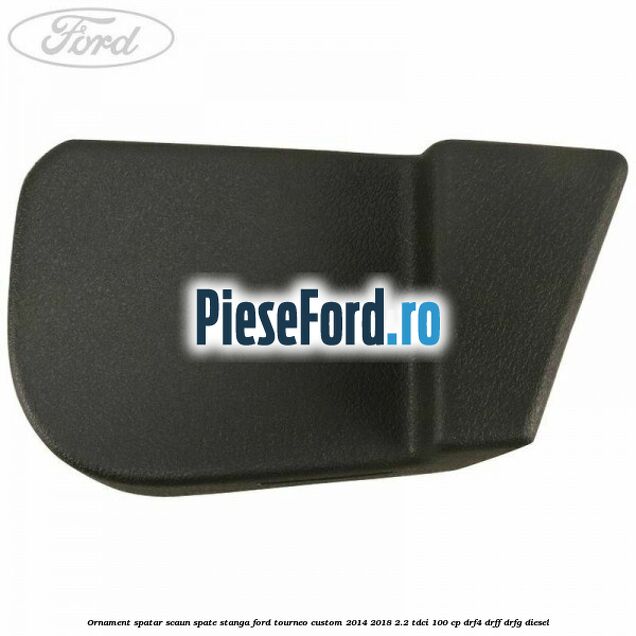 Ornament spatar scaun spate stanga Ford Tourneo Custom 2014-2018 2.2 TDCi 100 cp Ornament spatar scaun spate stanga Ford Tourneo Custom 2014-2018 2.2 TDCi 100 cp DRF4, DRFF, DRFG diesel