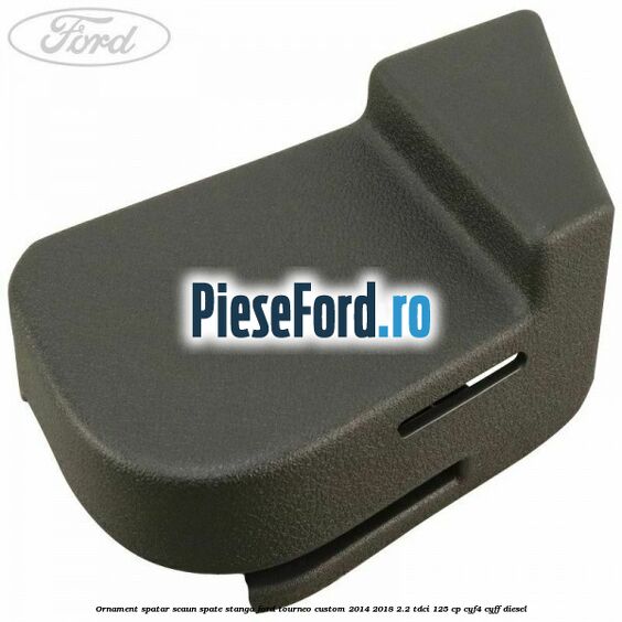 Ornament spatar scaun spate stanga Ford Tourneo Custom 2014-2018 2.2 TDCi 125 cp CYF4, CYFF diesel