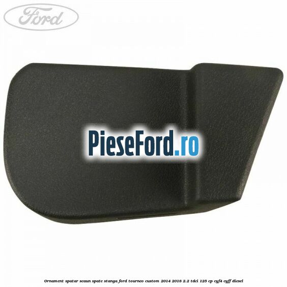 Ornament spatar scaun spate stanga Ford Tourneo Custom 2014-2018 2.2 TDCi 125 cp CYF4, CYFF diesel