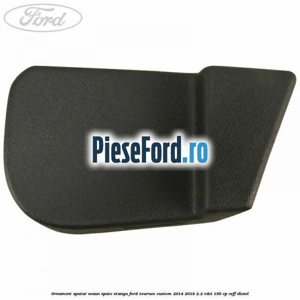 Ornament spatar scaun spate stanga Ford Tourneo Custom 2014-2018 2.2 TDCi 155 cp CVFF diesel