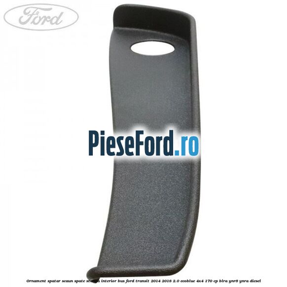 Ornament spatar scaun spate stanga interior BUS Ford Transit 2014-2018 2.0 EcoBlue 4x4 170 cp BLRA, YNR6, YNRA diesel