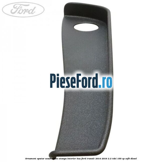 Ornament spatar scaun spate stanga interior BUS Ford Transit 2014-2018 2.2 TDCi 155 cp CVF5 diesel