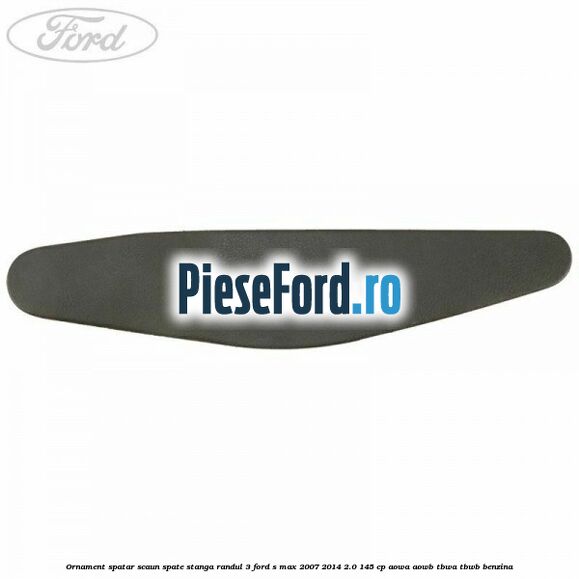 Ornament spatar scaun spate stanga randul 3 Ford S-Max 2007-2014 2.0 145 cp AOWA, AOWB, TBWA, TBWB benzina